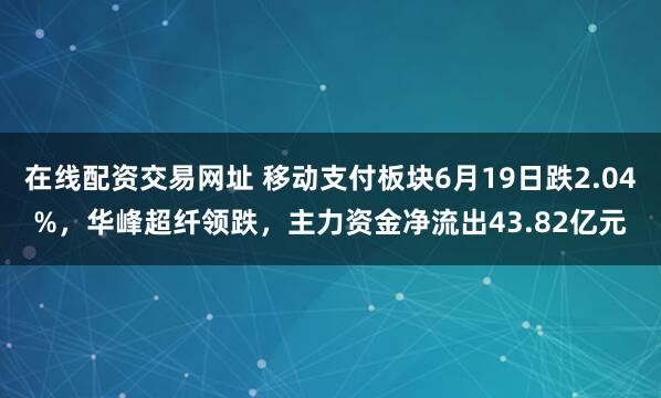 在线配资交易网址 移动支付板块6月19日跌2.04%，华峰超纤领跌，主力资金净流出43.82亿元