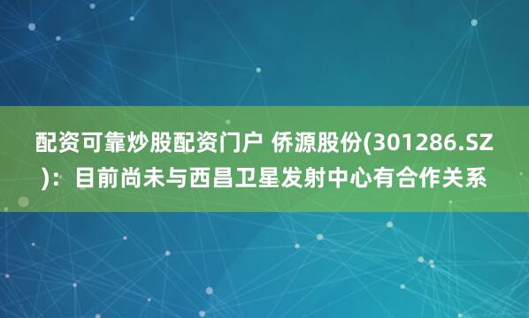 配资可靠炒股配资门户 侨源股份(301286.SZ)：目前尚未与西昌卫星发射中心有合作关系