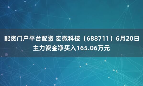 配资门户平台配资 宏微科技（688711）6月20日主力资金净买入165.06万元