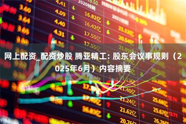 网上配资_配资炒股 腾亚精工: 股东会议事规则（2025年6月）内容摘要