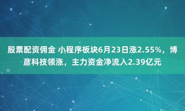 股票配资佣金 小程序板块6月23日涨2.55%，博彦科技领涨，主力资金净流入2.39亿元