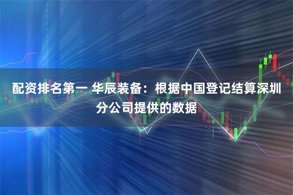 配资排名第一 华辰装备：根据中国登记结算深圳分公司提供的数据