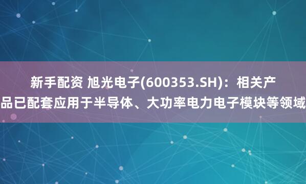 新手配资 旭光电子(600353.SH)：相关产品已配套应用于半导体、大功率电力电子模块等领域