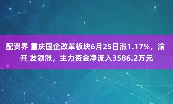 配资界 重庆国企改革板块6月25日涨1.17%，渝 开 发领涨，主力资金净流入3586.2万元