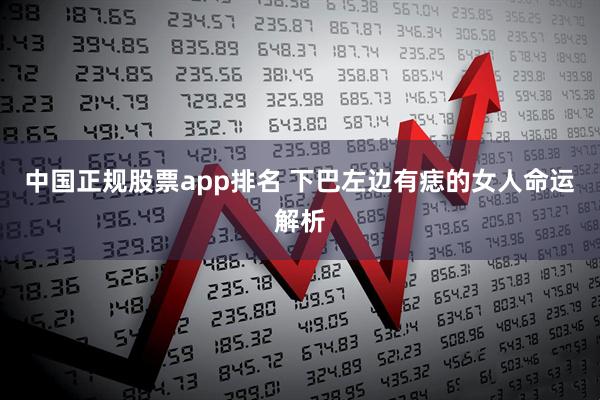 中国正规股票app排名 下巴左边有痣的女人命运解析
