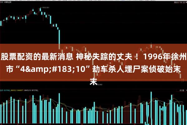 股票配资的最新消息 神秘失踪的丈夫 ！1996年徐州市“4·10”劫车杀人埋尸案侦破始末