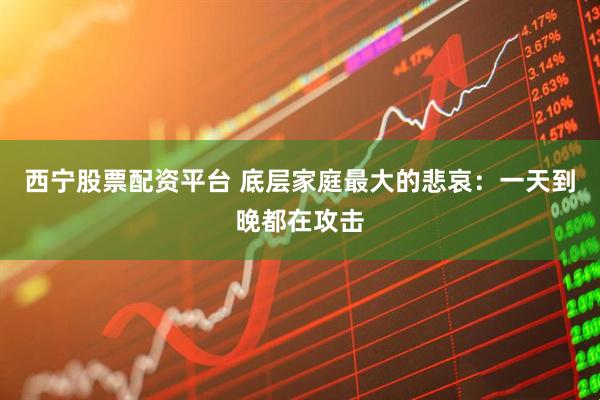 西宁股票配资平台 底层家庭最大的悲哀：一天到晚都在攻击