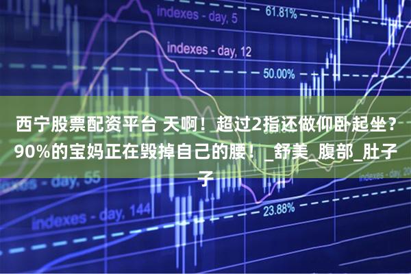 西宁股票配资平台 天啊！超过2指还做仰卧起坐？90%的宝妈正在毁掉自己的腰！_舒美_腹部_肚子