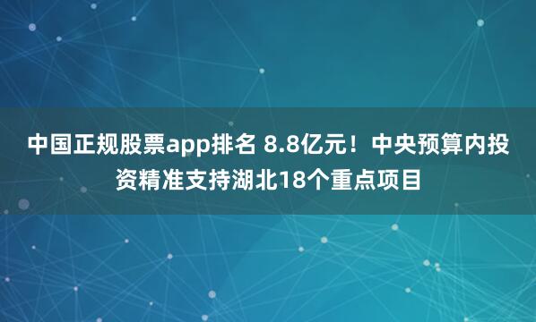 中国正规股票app排名 8.8亿元！中央预算内投资精准支持湖北18个重点项目
