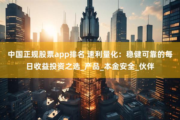 中国正规股票app排名 速利量化：稳健可靠的每日收益投资之选_产品_本金安全_伙伴