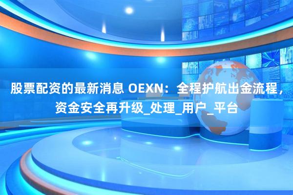 股票配资的最新消息 OEXN：全程护航出金流程，资金安全再升级_处理_用户_平台