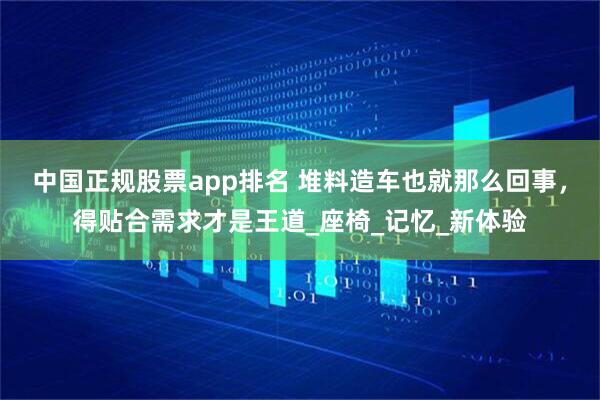 中国正规股票app排名 堆料造车也就那么回事，得贴合需求才是王道_座椅_记忆_新体验