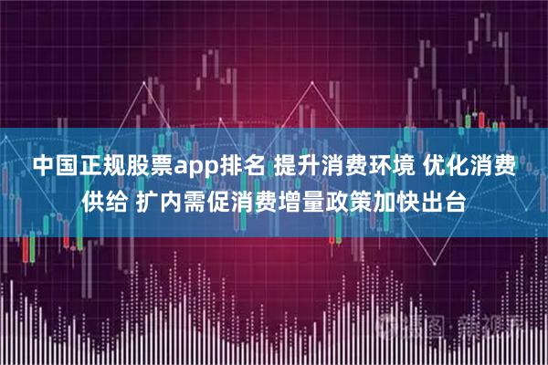 中国正规股票app排名 提升消费环境 优化消费供给 扩内需促消费增量政策加快出台