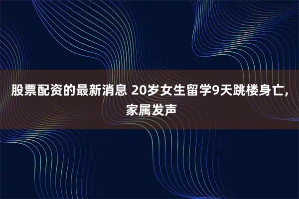 股票配资的最新消息 20岁女生留学9天跳楼身亡, 家属发声