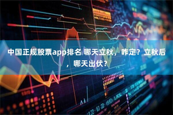 中国正规股票app排名 哪天立秋，咋定？立秋后，哪天出伏？