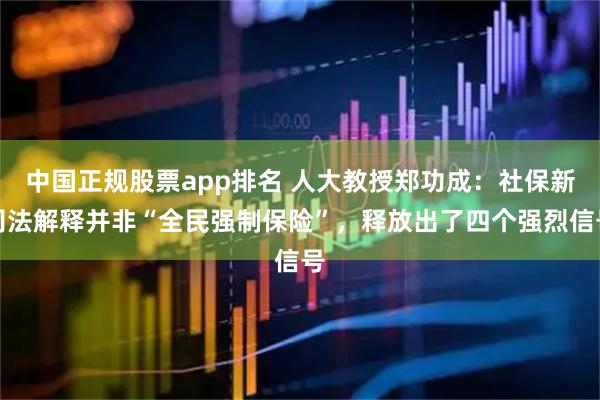 中国正规股票app排名 人大教授郑功成：社保新司法解释并非“全民强制保险”，释放出了四个强烈信号