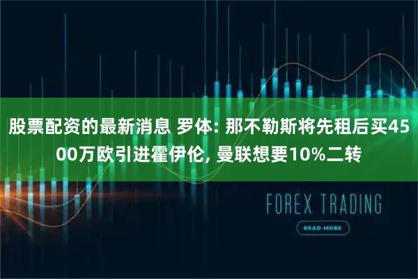 股票配资的最新消息 罗体: 那不勒斯将先租后买4500万欧引进霍伊伦, 曼联想要10%二转