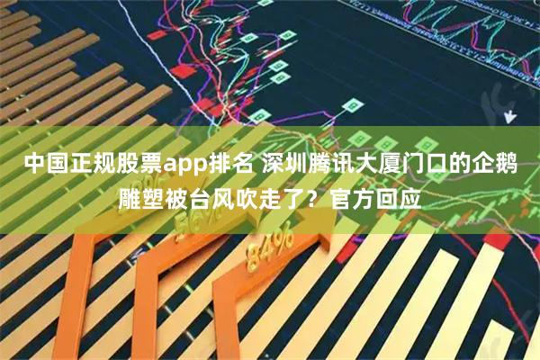 中国正规股票app排名 深圳腾讯大厦门口的企鹅雕塑被台风吹走了？官方回应