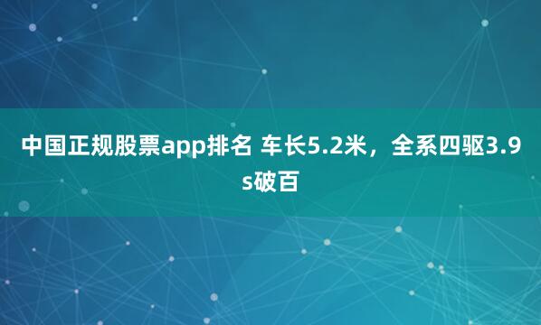 中国正规股票app排名 车长5.2米，全系四驱3.9s破百