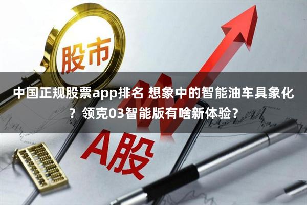 中国正规股票app排名 想象中的智能油车具象化？领克03智能版有啥新体验？