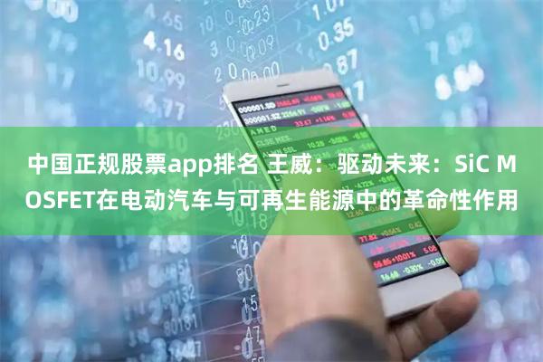 中国正规股票app排名 王威：驱动未来：SiC MOSFET在电动汽车与可再生能源中的革命性作用
