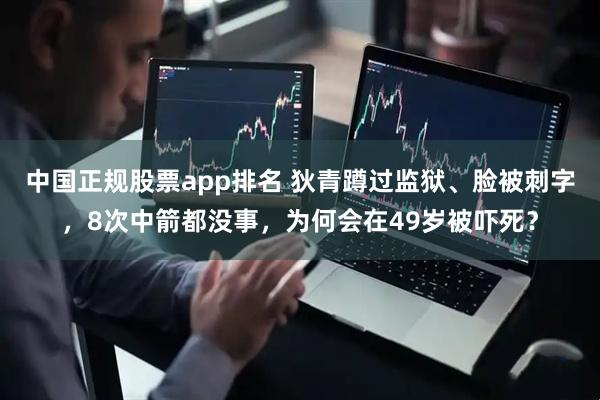 中国正规股票app排名 狄青蹲过监狱、脸被刺字，8次中箭都没事，为何会在49岁被吓死？