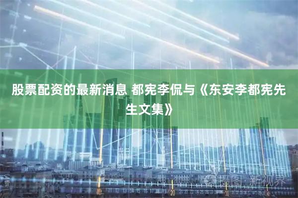 股票配资的最新消息 都宪李侃与《东安李都宪先生文集》