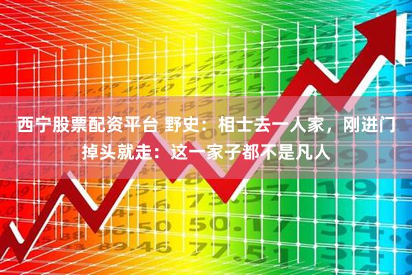 西宁股票配资平台 野史：相士去一人家，刚进门掉头就走：这一家子都不是凡人