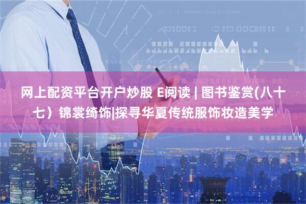 网上配资平台开户炒股 E阅读 | 图书鉴赏(八十七）锦裳绮饰|探寻华夏传统服饰妆造美学