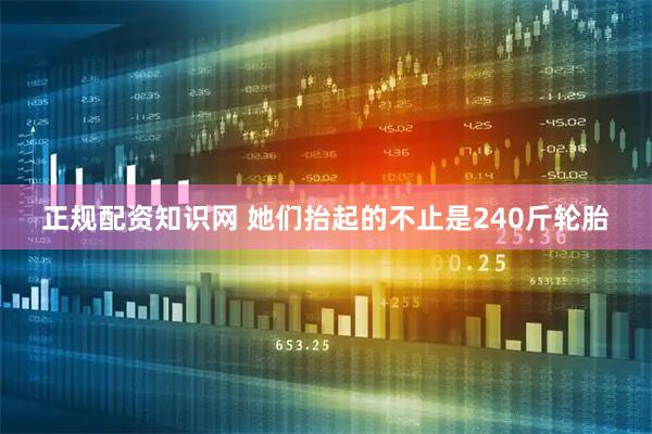 正规配资知识网 她们抬起的不止是240斤轮胎