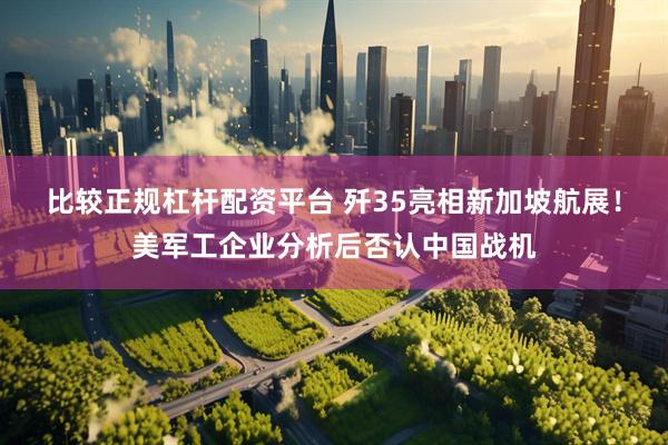 比较正规杠杆配资平台 歼35亮相新加坡航展！美军工企业分析后否认中国战机