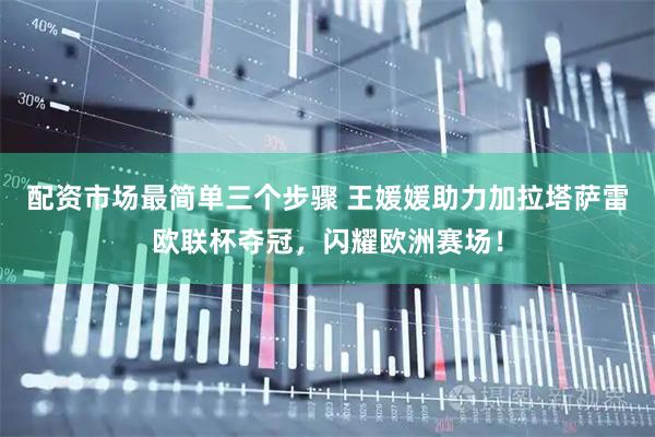 配资市场最简单三个步骤 王媛媛助力加拉塔萨雷欧联杯夺冠，闪耀欧洲赛场！