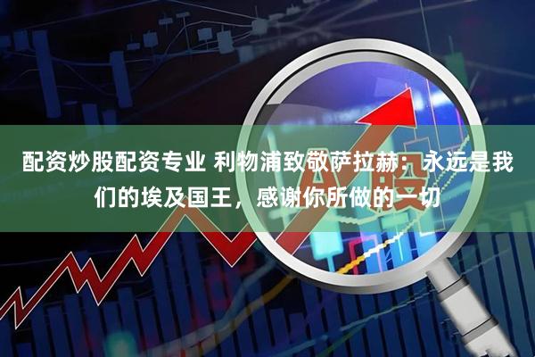 配资炒股配资专业 利物浦致敬萨拉赫：永远是我们的埃及国王，感谢你所做的一切