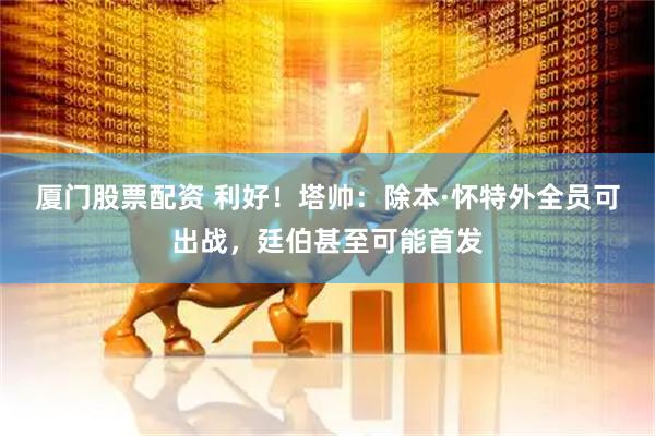 厦门股票配资 利好！塔帅：除本·怀特外全员可出战，廷伯甚至可能首发