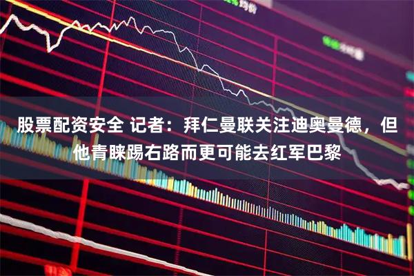 股票配资安全 记者：拜仁曼联关注迪奥曼德，但他青睐踢右路而更可能去红军巴黎