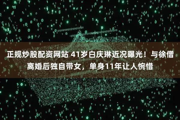 正规炒股配资网站 41岁白庆琳近况曝光！与徐僧离婚后独自带女，单身11年让人惋惜